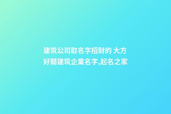 建筑公司取名字招財的 大方好聽建筑企業名字,起名之家-第1張-公司起名-玄機派